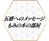 五感へのメッセージ　もみの木の部屋